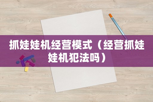 抓娃娃機經營模式（經營抓娃娃機犯法嗎）