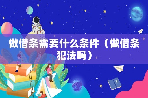 做借條需要什么條件（做借條犯法嗎）