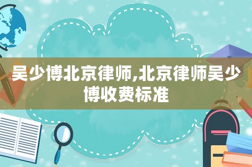 吳少博北京律師,北京律師吳少博收費標準