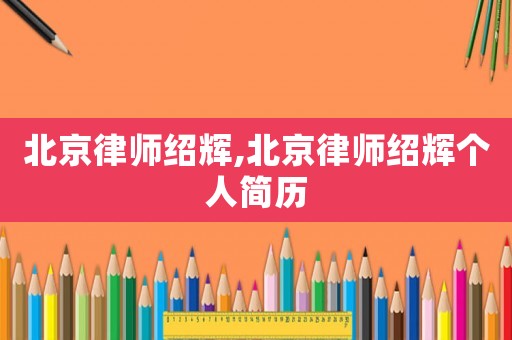北京律師紹輝,北京律師紹輝個人簡歷