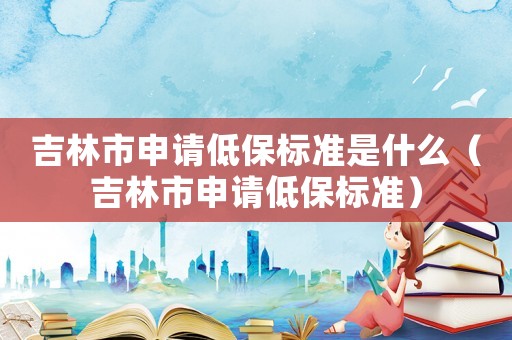 吉林市申請低保標準是什么（吉林市申請低保標準）