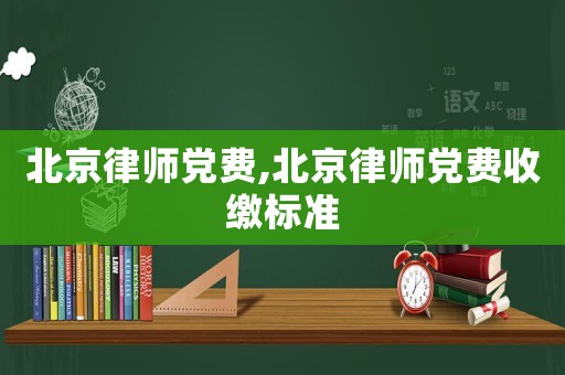 北京律師黨費,北京律師黨費收繳標準