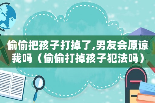 偷偷把孩子打掉了,男友會原諒我嗎（偷偷打掉孩子犯法嗎）