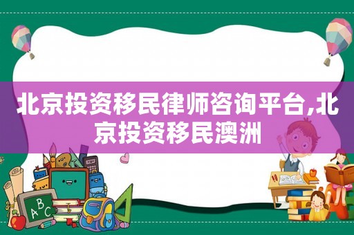 北京投資移民律師咨詢平臺(tái),北京投資移民澳洲