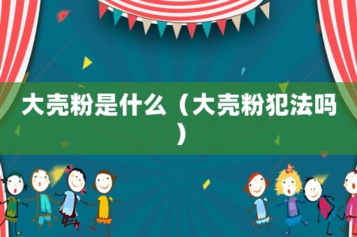 大殼粉是什么（大殼粉犯法嗎）
