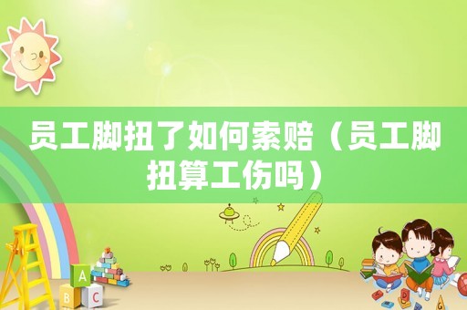 員工腳扭了如何索賠（員工腳扭算工傷嗎）