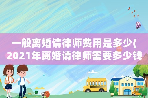 一般離婚請(qǐng)律師費(fèi)用是多少(2021年離婚請(qǐng)律師需要多少錢)
