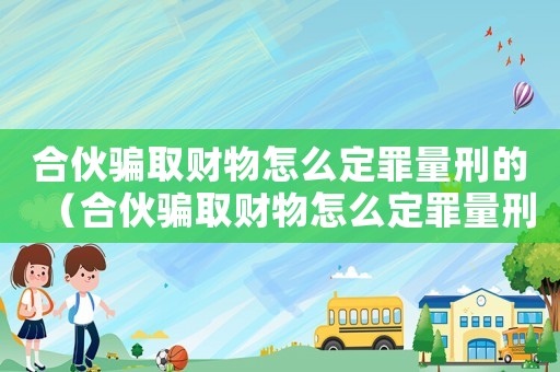 合伙騙取財物怎么定罪量刑的（合伙騙取財物怎么定罪量刑）