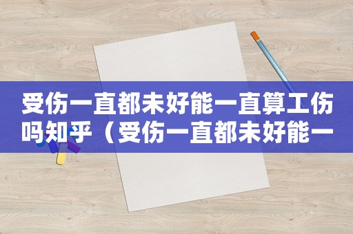 受傷一直都未好能一直算工傷嗎知乎（受傷一直都未好能一直算工傷嗎）