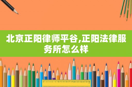 北京正陽律師平谷,正陽法律服務所怎么樣