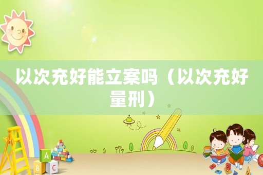 以次充好能立案嗎（以次充好量刑）