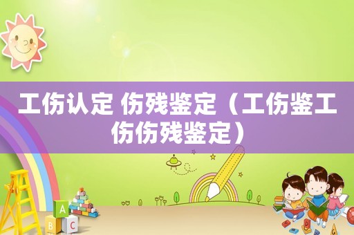 工傷認定 傷殘鑒定（工傷鑒工傷傷殘鑒定）
