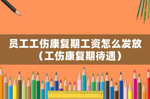 員工工傷康復(fù)期工資怎么發(fā)放（工傷康復(fù)期待遇）