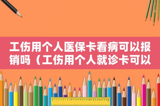 工傷用個人醫保卡看病可以報銷嗎（工傷用個人就診卡可以嗎）