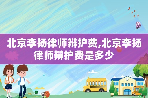 北京李揚律師辯護費,北京李揚律師辯護費是多少