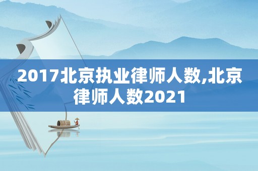 2017北京執業律師人數,北京律師人數2021