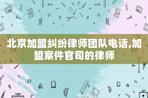 北京加盟糾紛律師團隊電話,加盟案件官司的律師