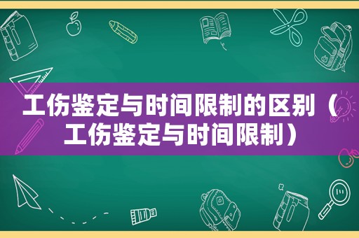 工傷鑒定與時間限制的區別（工傷鑒定與時間限制）