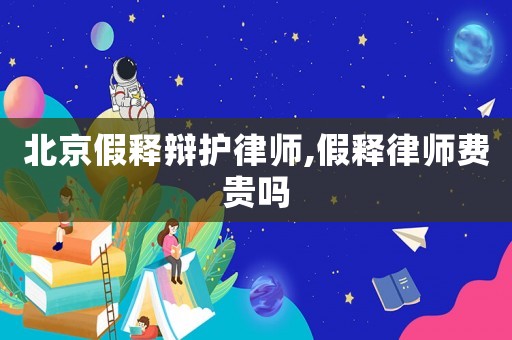 北京假釋辯護律師,假釋律師費貴嗎