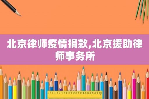 北京律師疫情捐款,北京援助律師事務(wù)所