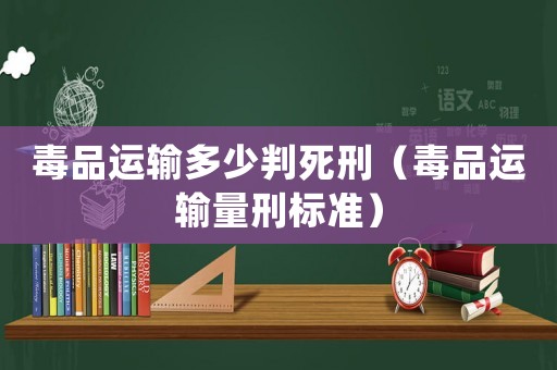 毒品運輸多少判死刑（毒品運輸量刑標準）