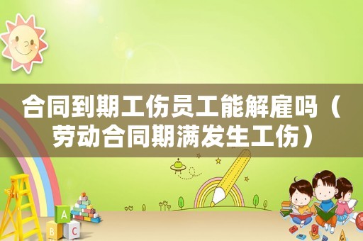 合同到期工傷員工能解雇嗎（勞動合同期滿發生工傷）