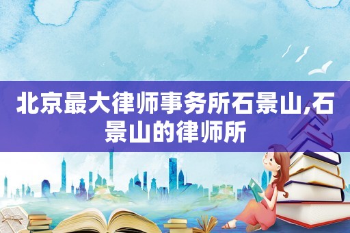北京最大律師事務所石景山,石景山的律師所