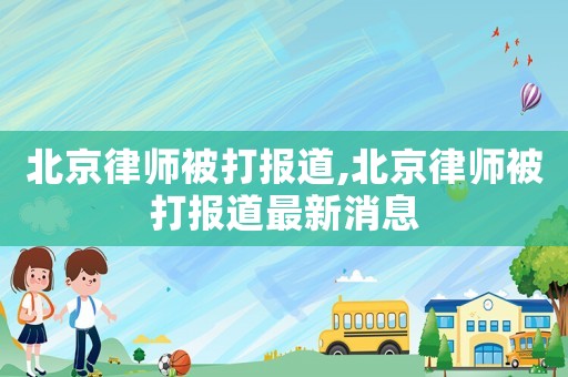北京律師被打報道,北京律師被打報道最新消息