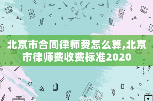 北京市合同律師費怎么算,北京市律師費收費標準2020