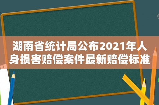 湖南省統計局公布2021年人身損害賠償案件最新賠償標準（湖南省人損失賠償標準）