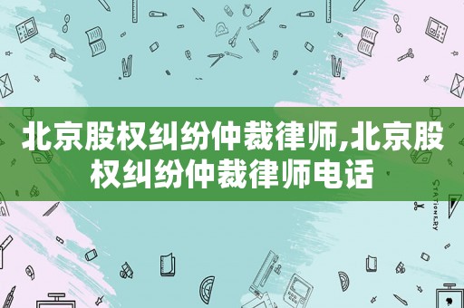 北京股權糾紛仲裁律師,北京股權糾紛仲裁律師電話