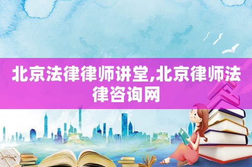 北京法律律師講堂,北京律師法律咨詢網