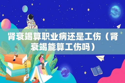 腎衰竭算職業(yè)病還是工傷（腎衰竭能算工傷嗎）