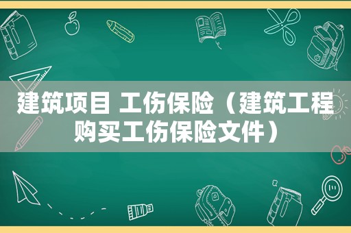 建筑項目 工傷保險（建筑工程購買工傷保險文件）