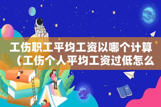 工傷職工平均工資以哪個計算（工傷個人平均工資過低怎么辦）