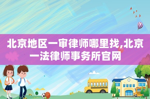北京地區一審律師哪里找,北京一法律師事務所官網