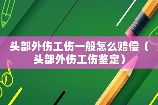 頭部外傷工傷一般怎么賠償（頭部外傷工傷鑒定）