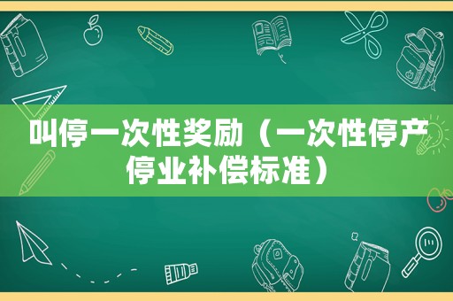 叫停一次性獎勵（一次性停產(chǎn)停業(yè)補(bǔ)償標(biāo)準(zhǔn)）