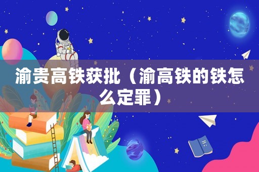 渝貴高鐵獲批（渝高鐵的鐵怎么定罪）