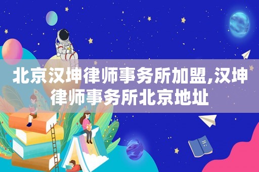 北京漢坤律師事務所加盟,漢坤律師事務所北京地址