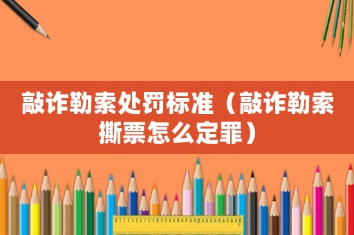 敲詐勒索處罰標準（敲詐勒索撕票怎么定罪）