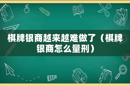 棋牌銀商越來越難做了（棋牌銀商怎么量刑）