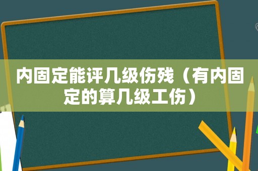 內固定能評幾級傷殘（有內固定的算幾級工傷）