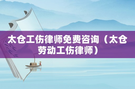 太倉工傷律師免費咨詢（太倉勞動工傷律師）