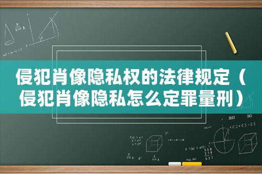 侵犯肖像隱私權的法律規定（侵犯肖像隱私怎么定罪量刑）
