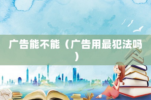 廣告能不能（廣告用最犯法嗎）
