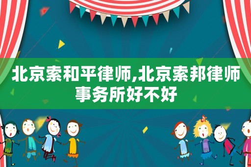 北京索和平律師,北京索邦律師事務所好不好