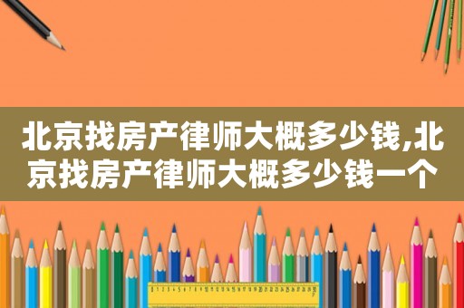 北京找房產律師大概多少錢,北京找房產律師大概多少錢一個月