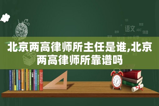 北京兩高律師所主任是誰,北京兩高律師所靠譜嗎