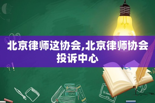 北京律師這協(xié)會(huì),北京律師協(xié)會(huì)投訴中心